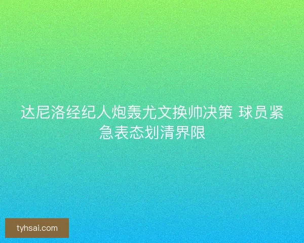 达尼洛经纪人炮轰尤文换帅决策 球员紧急表态划清界限