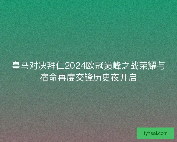皇马对决拜仁2024欧冠巅峰之战荣耀与宿命再度交锋历史夜开启