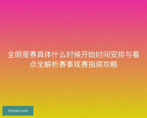 全明星赛具体什么时候开始时间安排与看点全解析赛事观赛指南攻略
