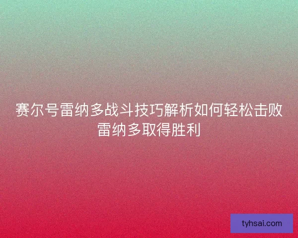 赛尔号雷纳多战斗技巧解析如何轻松击败雷纳多取得胜利