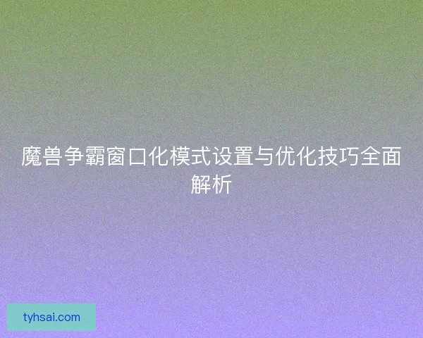 魔兽争霸窗口化模式设置与优化技巧全面解析