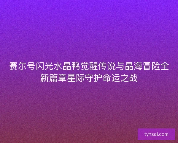 赛尔号闪光水晶鸭觉醒传说与晶海冒险全新篇章星际守护命运之战