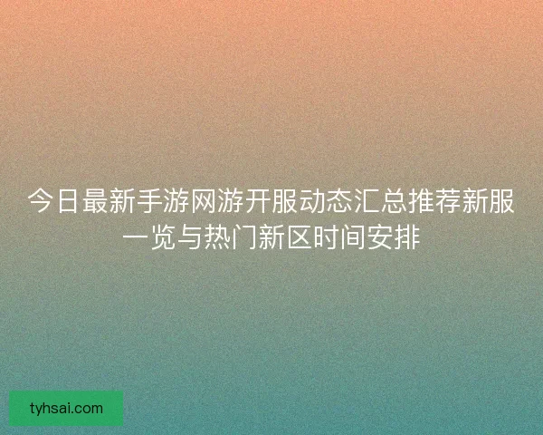 今日最新手游网游开服动态汇总推荐新服一览与热门新区时间安排