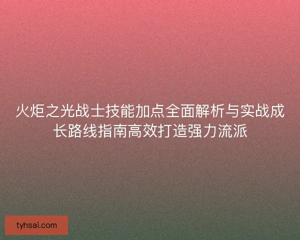 火炬之光战士技能加点全面解析与实战成长路线指南高效打造强力流派