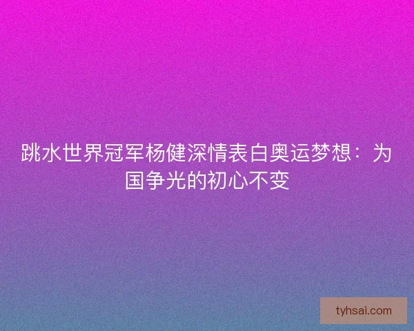 跳水世界冠军杨健深情表白奥运梦想：为国争光的初心不变