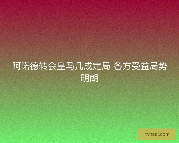 阿诺德转会皇马几成定局 各方受益局势明朗