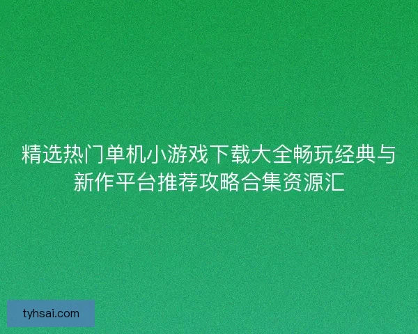 精选热门单机小游戏下载大全畅玩经典与新作平台推荐攻略合集资源汇