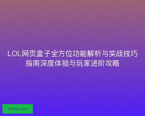 LOL网页盒子全方位功能解析与实战技巧指南深度体验与玩家进阶攻略