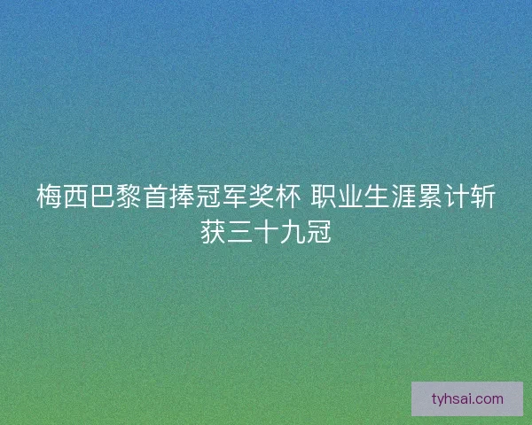 梅西巴黎首捧冠军奖杯 职业生涯累计斩获三十九冠
