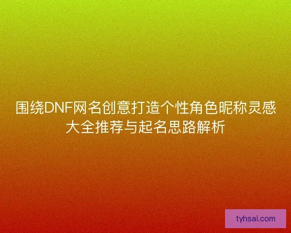 围绕DNF网名创意打造个性角色昵称灵感大全推荐与起名思路解析