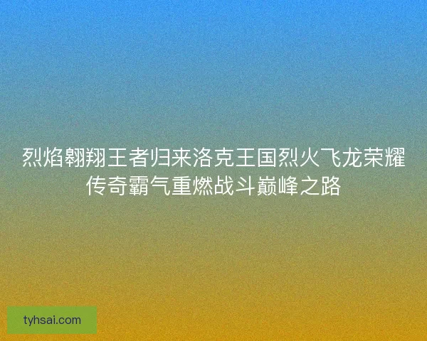 烈焰翱翔王者归来洛克王国烈火飞龙荣耀传奇霸气重燃战斗巅峰之路 烈焰翱翔王者归来洛克王国烈火飞龙荣耀传奇霸气重燃战斗巅峰之路