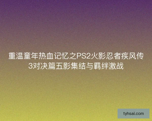 重温童年热血记忆之PS2火影忍者疾风传3对决篇五影集结与羁绊激战