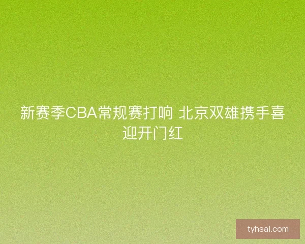 新赛季CBA常规赛打响 北京双雄携手喜迎开门红 新赛季CBA常规赛打响 北京双雄携手喜迎开门红