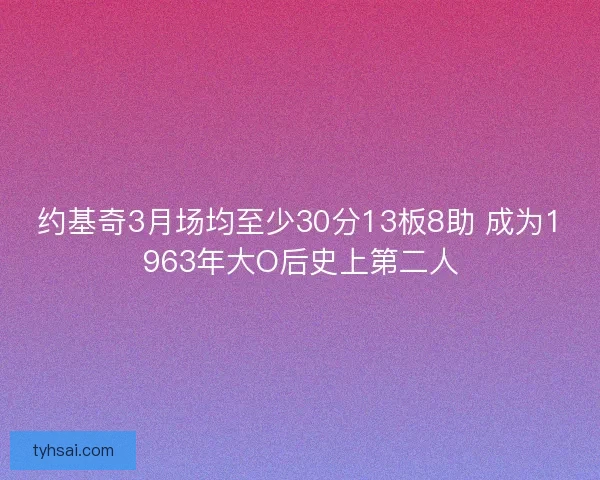 约基奇3月场均至少30分13板8助 成为1963年大O后史上第二人