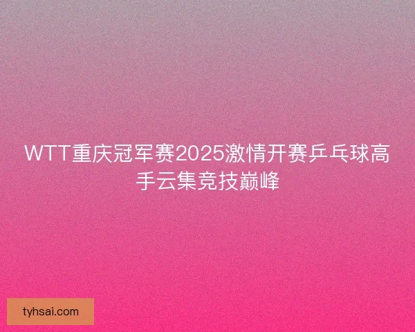 WTT重庆冠军赛2025激情开赛乒乓球高手云集竞技巅峰 WTT重庆冠军赛2025激情开赛乒乓球高手云集竞技巅峰