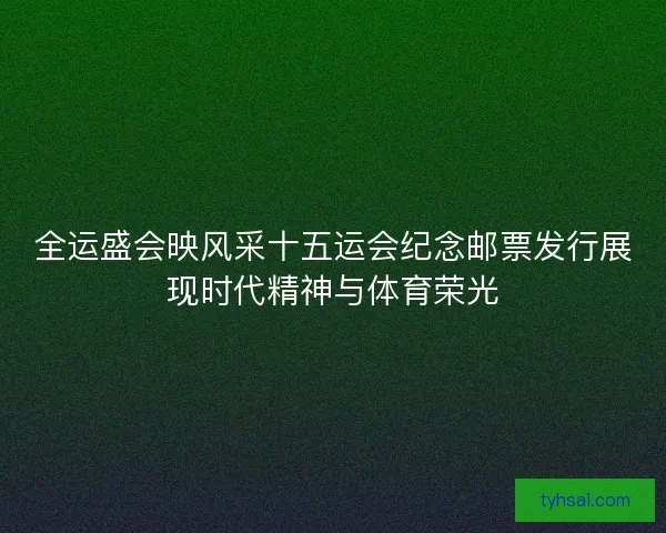 全运盛会映风采十五运会纪念邮票发行展现时代精神与体育荣光