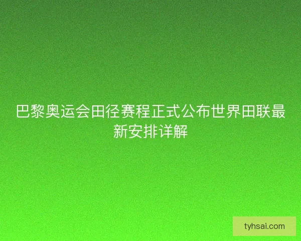 巴黎奥运会田径赛程正式公布世界田联最新安排详解
