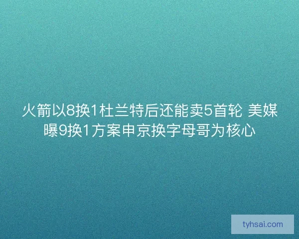 火箭以8换1杜兰特后还能卖5首轮 美媒曝9换1方案申京换字母哥为核心
