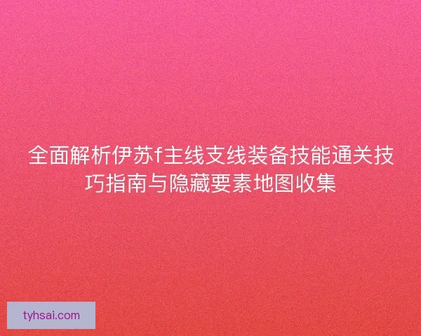 全面解析伊苏f主线支线装备技能通关技巧指南与隐藏要素地图收集