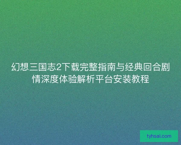 幻想三国志2下载完整指南与经典回合剧情深度体验解析平台安装教程