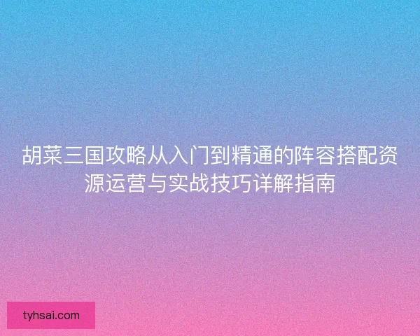胡菜三国攻略从入门到精通的阵容搭配资源运营与实战技巧详解指南