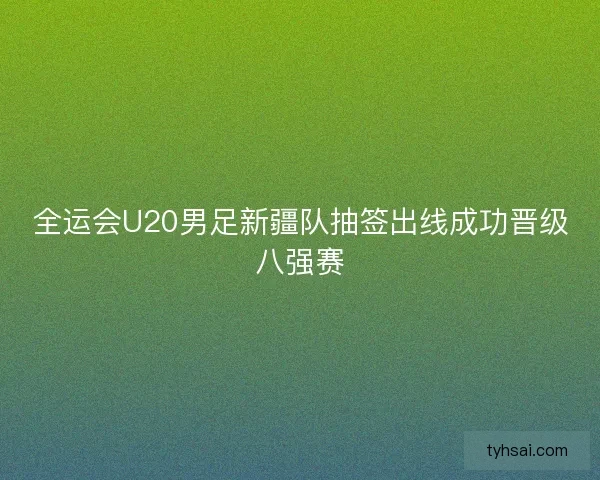全运会U20男足新疆队抽签出线成功晋级八强赛