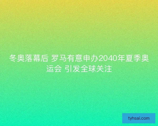 冬奥落幕后 罗马有意申办2040年夏季奥运会 引发全球关注