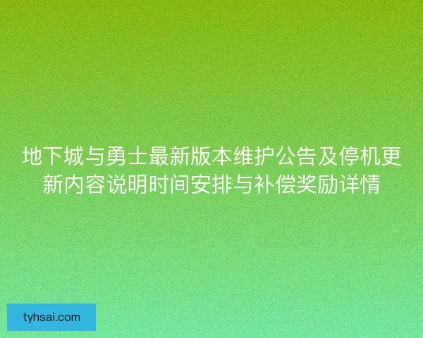 地下城与勇士最新版本维护公告及停机更新内容说明时间安排与补偿奖励详情