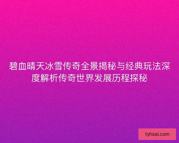 碧血晴天冰雪传奇全景揭秘与经典玩法深度解析传奇世界发展历程探秘