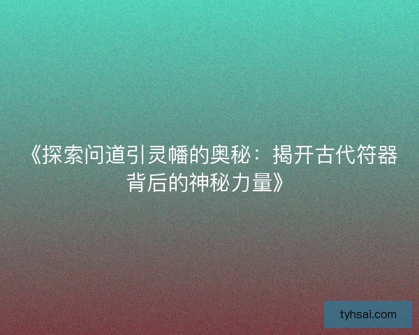 《探索问道引灵幡的奥秘：揭开古代符器背后的神秘力量》