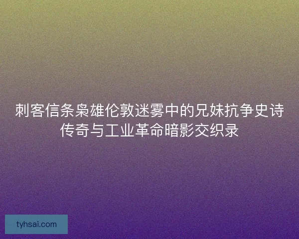 刺客信条枭雄伦敦迷雾中的兄妹抗争史诗传奇与工业革命暗影交织录