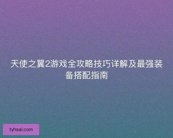天使之翼2游戏全攻略技巧详解及最强装备搭配指南