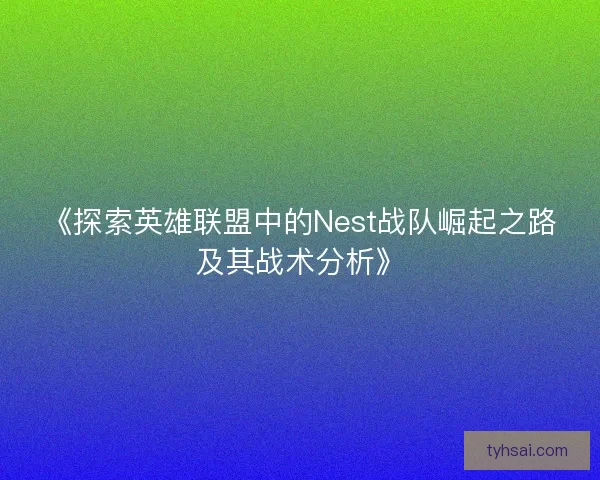 《探索英雄联盟中的Nest战队崛起之路及其战术分析》
