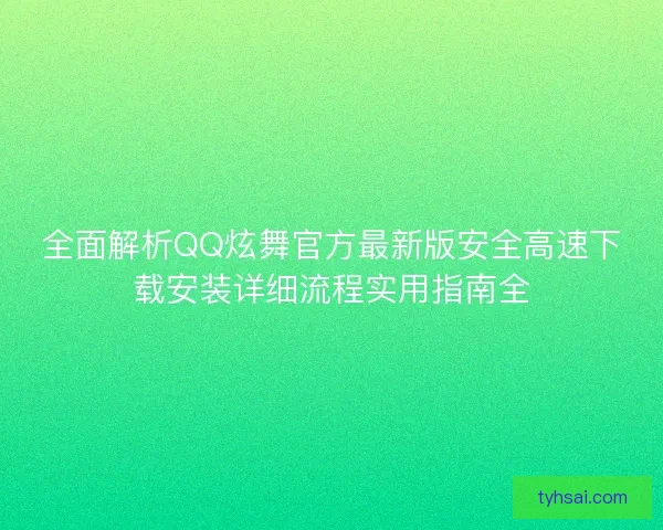 全面解析QQ炫舞官方最新版安全高速下载安装详细流程实用指南全