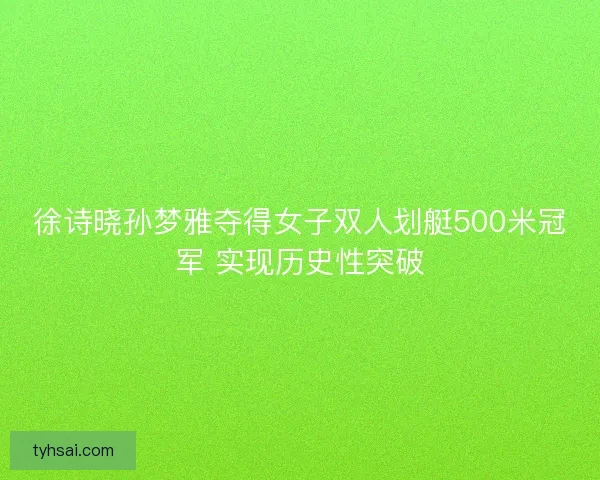徐诗晓孙梦雅夺得女子双人划艇500米冠军 实现历史性突破
