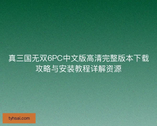 真三国无双6PC中文版高清完整版本下载攻略与安装教程详解资源